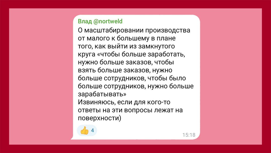 Комментарий: О масштабировании производства от малого к большему в плане того, как выйти из замкнутого круга "чтобы больше заработать, нужно больше заказов, чтобы взять больше заказов, нужно больше сотрудников, чтобы было больше сотрудников, нужно больше зарабатывать"